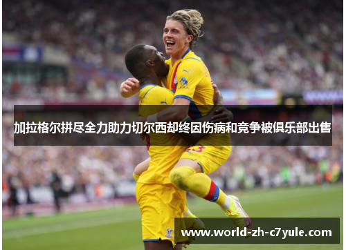 加拉格尔拼尽全力助力切尔西却终因伤病和竞争被俱乐部出售 加拉格尔拼尽全力助力切尔西却终因伤病和竞争被俱乐部出售