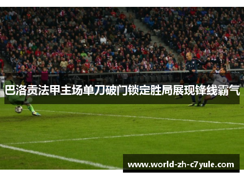 巴洛贡法甲主场单刀破门锁定胜局展现锋线霸气