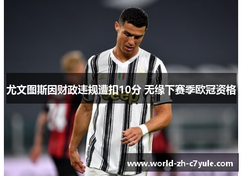 尤文图斯因财政违规遭扣10分 无缘下赛季欧冠资格