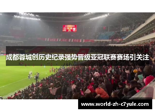 成都蓉城创历史纪录强势晋级亚冠联赛赛场引关注