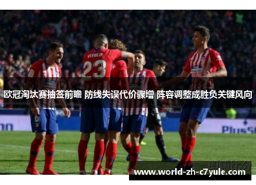 欧冠淘汰赛抽签前瞻 防线失误代价骤增 阵容调整成胜负关键风向
