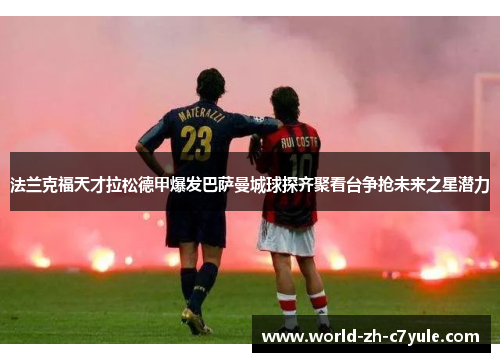 法兰克福天才拉松德甲爆发巴萨曼城球探齐聚看台争抢未来之星潜力