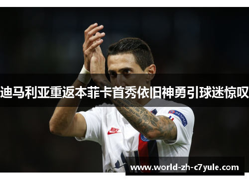 迪马利亚重返本菲卡首秀依旧神勇引球迷惊叹