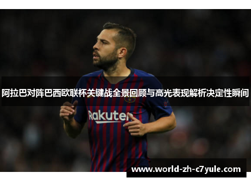 阿拉巴对阵巴西欧联杯关键战全景回顾与高光表现解析决定性瞬间