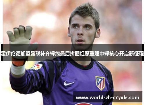 霍伊伦德加盟曼联补齐锋线最后拼图红魔重建中锋核心开启新征程