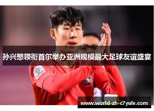 孙兴慜领衔首尔举办亚洲规模最大足球友谊盛宴